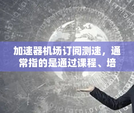 加速器机场订阅测速，通常指的是通过课程、培训或测试来提升机场加速器的使用技能和操作水平。以下是一些可能与加速器机场订阅测速相关的建议和资源