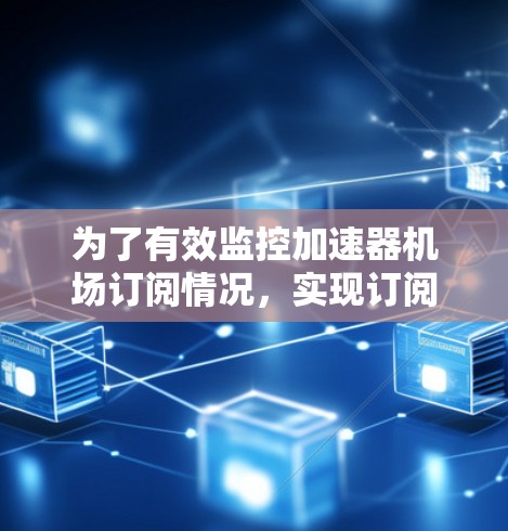 为了有效监控加速器机场订阅情况,实现订阅的及时管理,可以按照以下步骤进行
