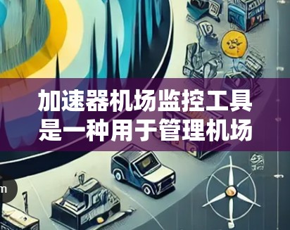 加速器机场监控工具是一种用于管理机场加速机设备的软件，旨在监控、维护和故障处理机场加速机。以下是对该工具的详细分析