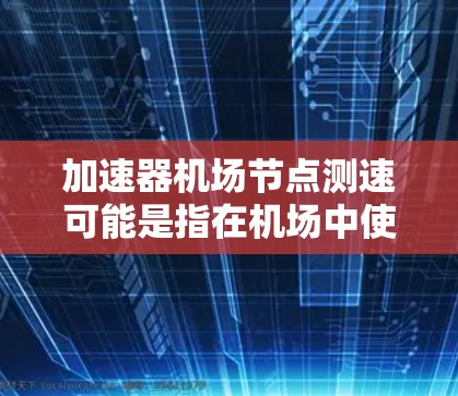 加速器机场节点测速可能是指在机场中使用加速器设备对某些机场节点进行实时测速。机场节点通常指的是机场内的控制点或跑道，加速器设备可能是指用于加速飞机的加速器，例如用于快速滑行或加速的设施