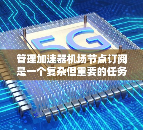 管理加速器机场节点订阅是一个复杂但重要的任务,涉及多个方面和步骤。以下是一些关键步骤和方法,帮助您有效管理和维护加速器机场节点的订阅 管理加速器机场节点订阅是一个复杂但重要的任务,涉及多个方面和步骤。以下是一些关键步骤和方法,帮助您有效管理和维护加速器机场节点的订阅