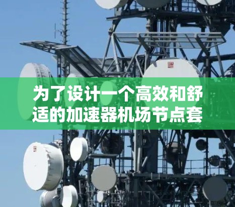 为了设计一个高效和舒适的加速器机场节点套餐,以下是一个详细的规划方案,分为引言、主要部分、实施步骤和预期效果、总结以及附录等部分