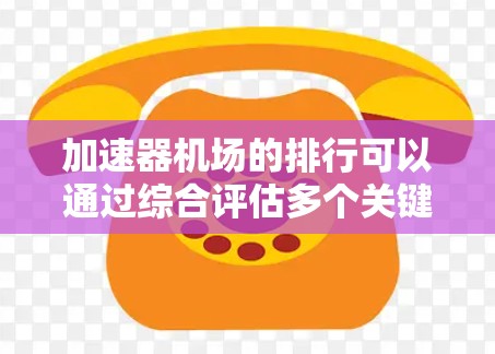 加速器机场的排行可以通过综合评估多个关键因素来实现，以下是一个详细的步骤说明