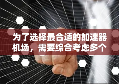 为了选择最合适的加速器机场,需要综合考虑多个因素,以下是一个 structured 的决策过程 为了选择最合适的加速器机场,需要综合考虑多个因素,以下是一个 structured 的决策过程