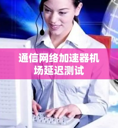 通信网络加速器机场延迟测试 通信网络加速器机场延迟测试