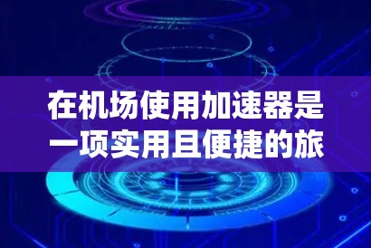 在机场使用加速器是一项实用且便捷的旅行方式，可以有效减少等待时间，加快行程。以下是一个系统性的指南，帮助您更好地理解和使用机场加速器