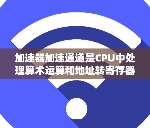 加速器加速通道是CPU中处理算术运算和地址转寄存器操作的关键部分,位于CPU的中线(加速器中线)它在处理算术运算时,如果缓存不足,会使用加速器加速通道以提高性能。以下是对其工作的详细说明
