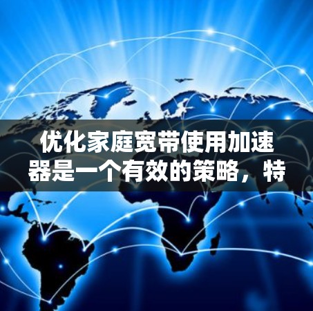 优化家庭宽带使用加速器是一个有效的策略,特别是当你的网络连接速度较慢或存在其他网络问题时。以下是逐步的优化建议
