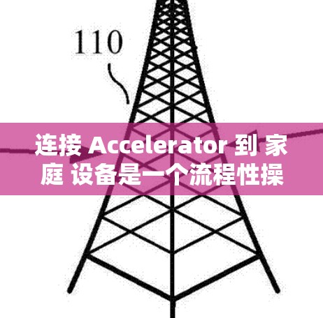 连接 Accelerator 到 家庭 设备是一个流程性操作,需要遵循以下步骤,确保安全和成功