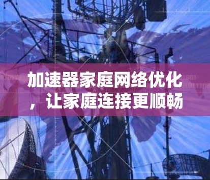 加速器家庭网络优化,让家庭连接更顺畅