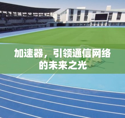 加速器,引领通信网络的未来之光