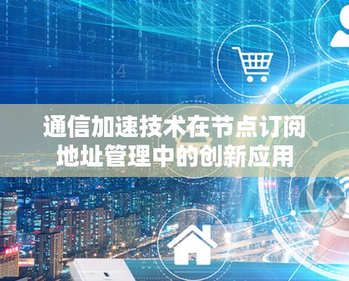 通信加速技术在节点订阅地址管理中的创新应用 通信加速技术在节点订阅地址管理中的创新应用