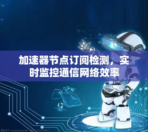 加速器节点订阅检测,实时监控通信网络效率 加速器节点订阅检测,实时监控通信网络效率