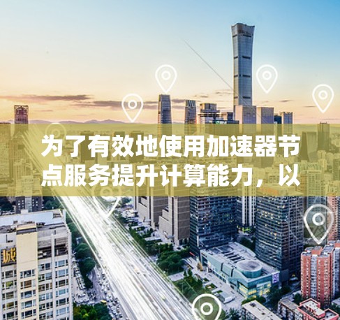 为了有效地使用加速器节点服务提升计算能力，以下是详细的步骤指南