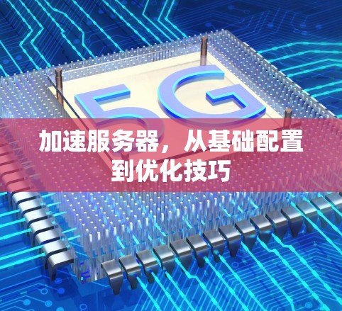 加速服务器,从基础配置到优化技巧 加速服务器,从基础配置到优化技巧
