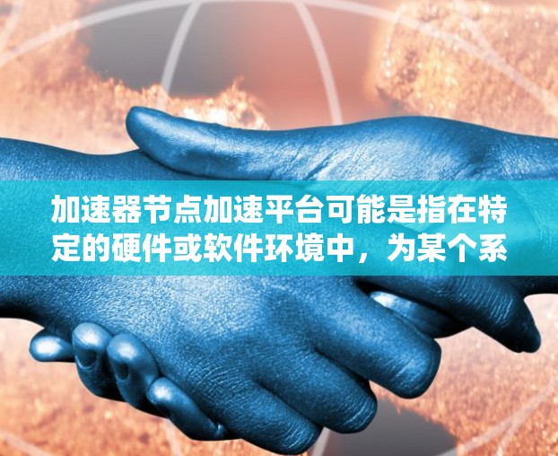 加速器节点加速平台可能是指在特定的硬件或软件环境中,为某个系统或应用提供加速的功能或平台。以下是一些可能的解释 加速器节点加速平台可能是指在特定的硬件或软件环境中,为某个系统或应用提供加速的功能或平台。以下是一些可能的解释