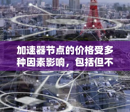 加速器节点的价格受多种因素影响，包括但不限于硬件技术的进步、供应链成本、供需关系以及市场预期。以下是一些主要因素导致加速器节点价格变化的原因