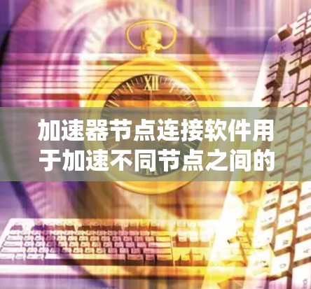 加速器节点连接软件用于加速不同节点之间的数据和资源连接,以提高系统性能和效率。以下是对加速器节点连接软件的详细总结