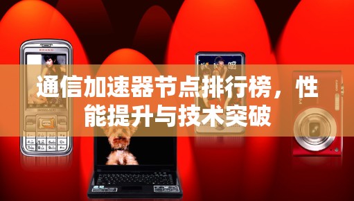 通信加速器节点排行榜,性能提升与技术突破