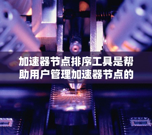 加速器节点排序工具是帮助用户管理加速器节点的工具,通常包括自动排序工具和手动排序工具。以下是它们的主要特点和应用 加速器节点排序工具是帮助用户管理加速器节点的工具,通常包括自动排序工具和手动排序工具。以下是它们的主要特点和应用