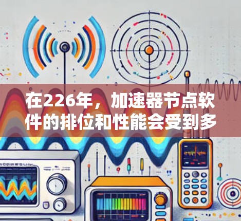 在226年,加速器节点软件的排位和性能会受到多种因素的影响,包括硬件配置、软件版本、优化设置以及使用的应用需求。以下是一些可能的加速节点软件列表,供参考