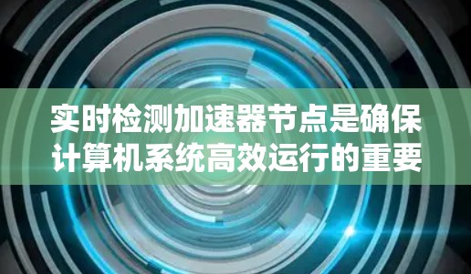实时检测加速器节点是确保计算机系统高效运行的重要技术，通过实时监控节点的状态，优化资源利用率，提高性能，并预防潜在问题，保障安全。以下是对实时检测加速器节点的详细总结