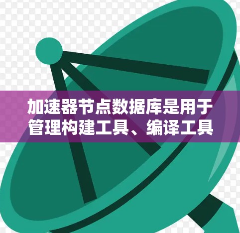 加速器节点数据库是用于管理构建工具、编译工具、调试工具等在软件开发中的关键数据库。以下是关于加速器节点数据库的详细设计和分析