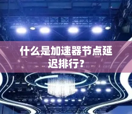 什么是加速器节点延迟排行?
